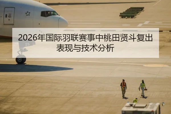 2026年国际羽联赛事中桃田贤斗复出表现与技术分析