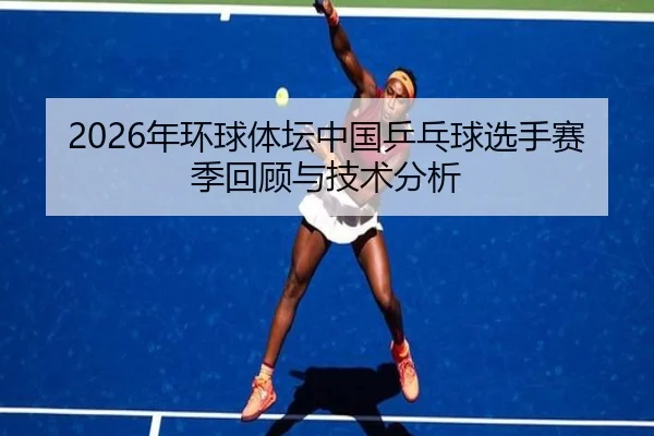 2026年环球体坛中国乒乓球选手赛季回顾与技术分析