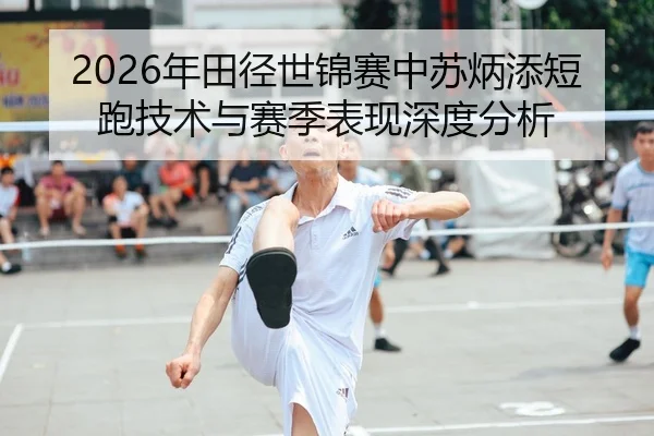 2026年田径世锦赛中苏炳添短跑技术与赛季表现深度分析