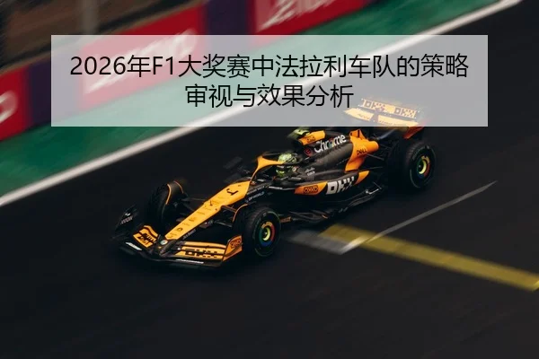 2026年F1大奖赛中法拉利车队的策略审视与效果分析