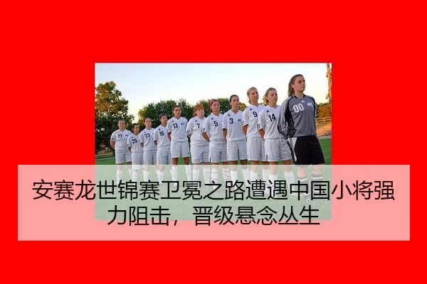 安赛龙世锦赛卫冕之路遭遇中国小将强力阻击，晋级悬念丛生