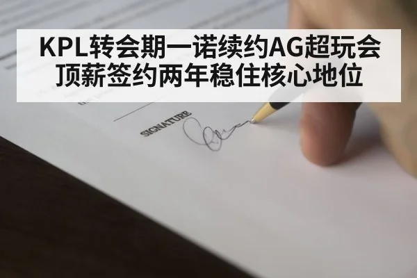 KPL转会期一诺续约AG超玩会 顶薪签约两年稳住核心地位