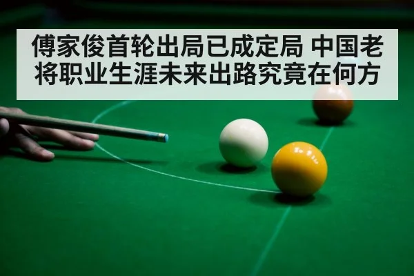 傅家俊首轮出局已成定局 中国老将职业生涯未来出路究竟在何方