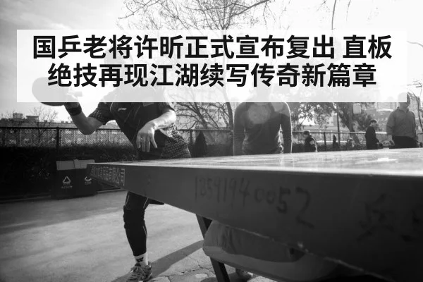 国乒老将许昕正式宣布复出 直板绝技再现江湖续写传奇新篇章