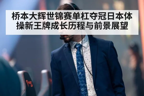 桥本大辉世锦赛单杠夺冠日本体操新王牌成长历程与前景展望