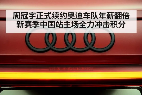 周冠宇正式续约奥迪车队年薪翻倍 新赛季中国站主场全力冲击积分